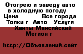 Отогрею и заведу авто в холодную погоду  › Цена ­ 1 000 - Все города, Топки г. Авто » Услуги   . Ханты-Мансийский,Мегион г.